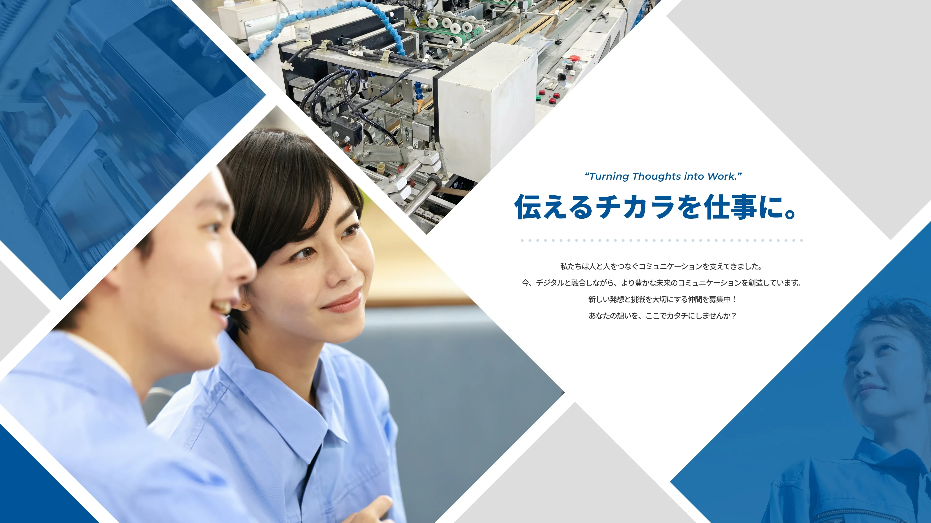 “Turning Thoughts into Work.” 伝えるチカラを仕事に。私たちは人と人をつなぐコミュニケーションを支えてきました。今、デジタルと融合しながら、より豊かな未来のコミュニケーションを創造しています。新しい発想と挑戦を大切にする仲間を募集中！あなたの想いを、ここでカタチにしませんか？
