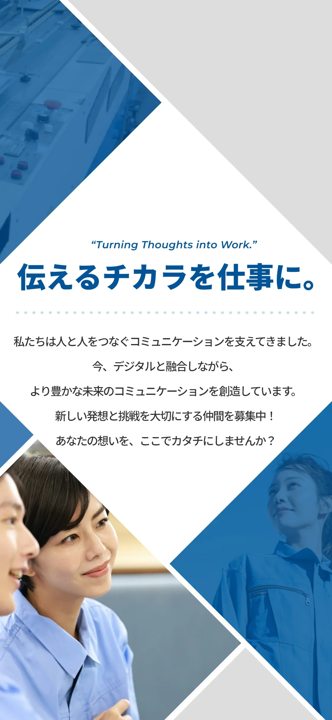 “Turning Thoughts into Work.” 伝えるチカラを仕事に。私たちは人と人をつなぐコミュニケーションを支えてきました。今、デジタルと融合しながら、より豊かな未来のコミュニケーションを創造しています。新しい発想と挑戦を大切にする仲間を募集中！あなたの想いを、ここでカタチにしませんか？